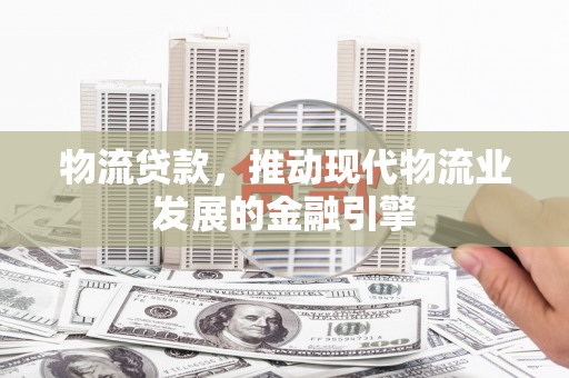 横县物流贷款，推动现代物流业发展的金融引擎