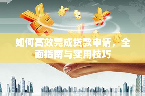 横县如何高效完成贷款申请，全面指南与实用技巧
