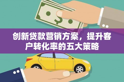 横县创新贷款营销方案，提升客户转化率的五大策略
