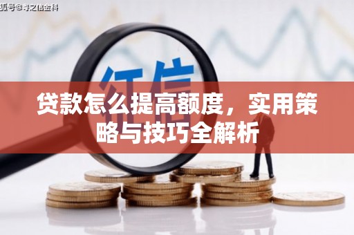 横县贷款怎么提高额度，实用策略与技巧全解析