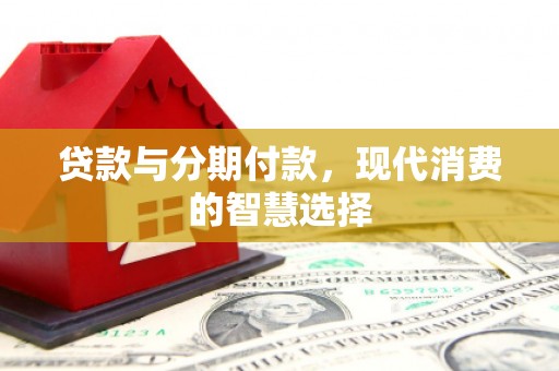 横县贷款与分期付款，现代消费的智慧选择