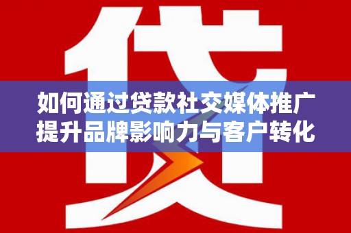 横县如何通过贷款社交媒体推广提升品牌影响力与客户转化率