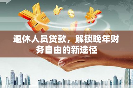 横县退休人员贷款，解锁晚年财务自由的新途径