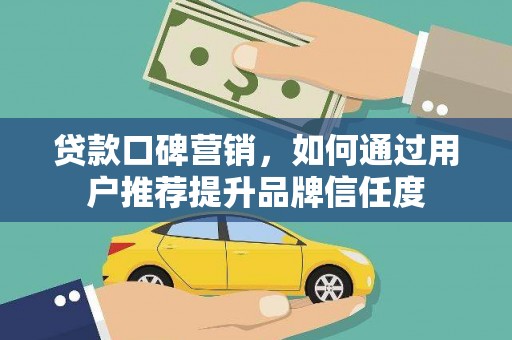 横县贷款口碑营销，如何通过用户推荐提升品牌信任度