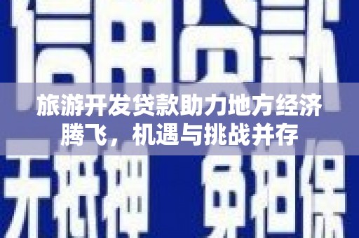 横县旅游开发贷款助力地方经济腾飞，机遇与挑战并存