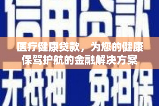 横县医疗健康贷款，为您的健康保驾护航的金融解决方案