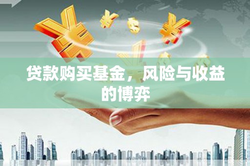 横县贷款购买基金，风险与收益的博弈