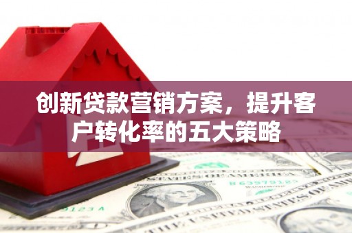 横县创新贷款营销方案，提升客户转化率的五大策略