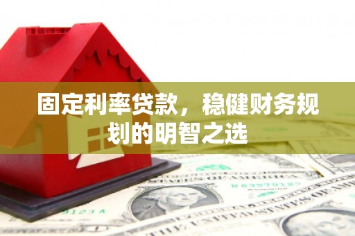 横县固定利率贷款，稳健财务规划的明智之选
