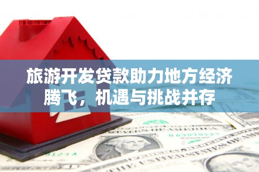 横县旅游开发贷款助力地方经济腾飞，机遇与挑战并存