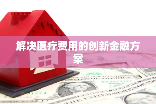 横县解决医疗费用的创新金融方案