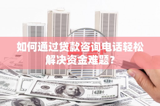 横县如何通过贷款咨询电话轻松解决资金难题？