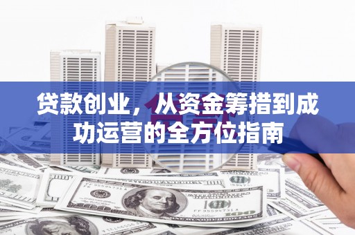 横县贷款创业，从资金筹措到成功运营的全方位指南