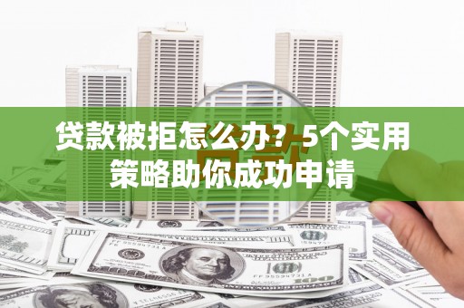 横县贷款被拒怎么办？5个实用策略助你成功申请