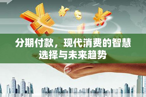 横县分期付款，现代消费的智慧选择与未来趋势