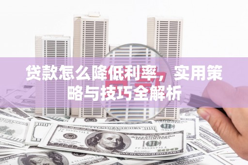 横县贷款怎么降低利率，实用策略与技巧全解析