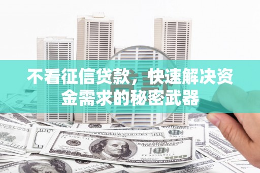 横县不看征信贷款，快速解决资金需求的秘密武器