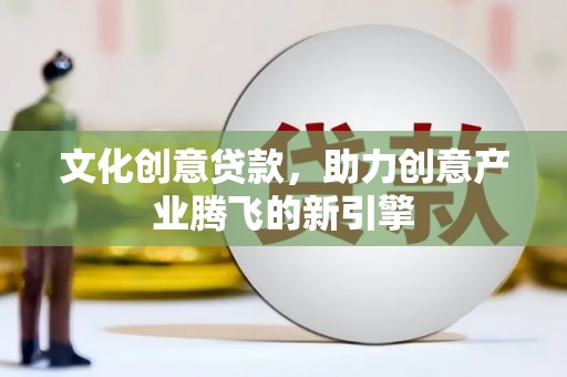 横县文化创意贷款，助力创意产业腾飞的新引擎