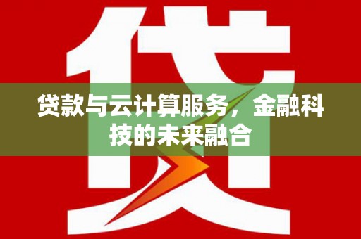 横县贷款与云计算服务，金融科技的未来融合