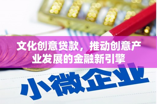 横县文化创意贷款，推动创意产业发展的金融新引擎