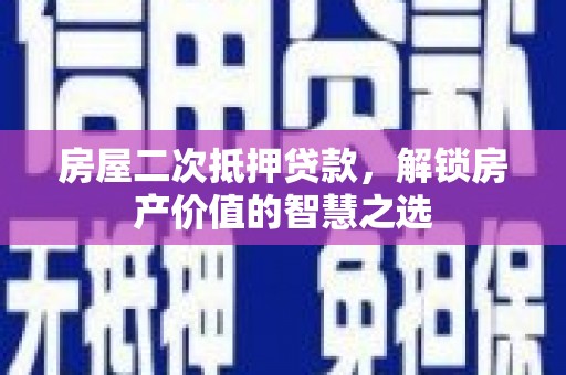 横县房屋二次抵押贷款，解锁房产价值的智慧之选