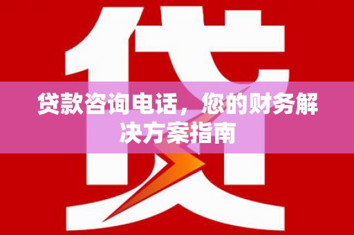 横县贷款咨询电话，您的财务解决方案指南