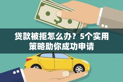横县贷款被拒怎么办？5个实用策略助你成功申请