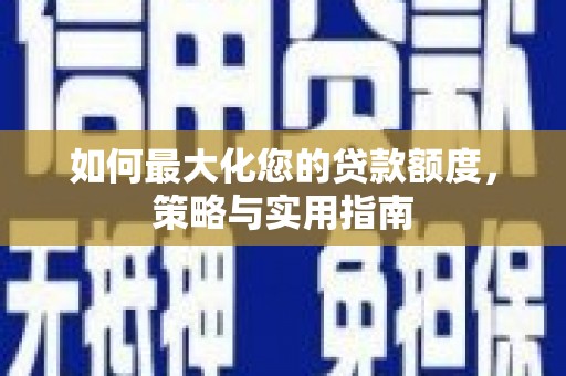 横县如何最大化您的贷款额度，策略与实用指南