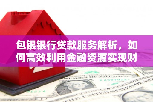 横县包银银行贷款服务解析，如何高效利用金融资源实现财富增长
