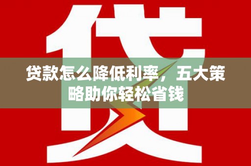横县贷款怎么降低利率，五大策略助你轻松省钱