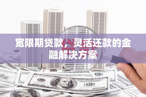 横县宽限期贷款，灵活还款的金融解决方案
