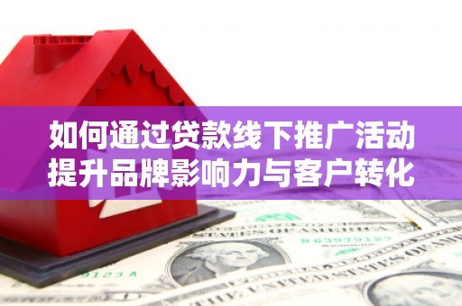 横县如何通过贷款线下推广活动提升品牌影响力与客户转化率