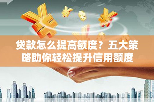 横县贷款怎么提高额度？五大策略助你轻松提升信用额度