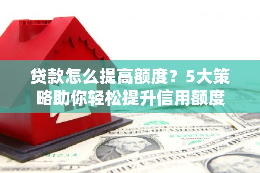 横县贷款怎么提高额度？5大策略助你轻松提升信用额度
