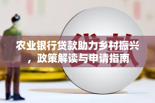 横县农业银行贷款助力乡村振兴，政策解读与申请指南