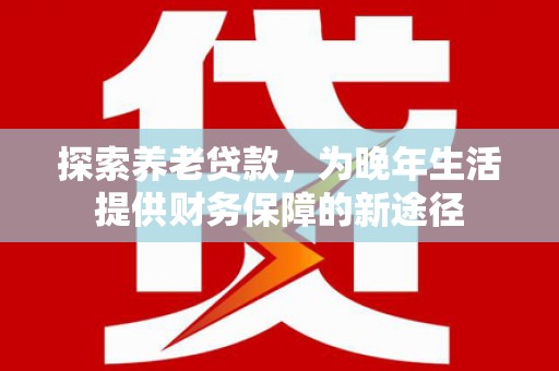 横县探索养老贷款，为晚年生活提供财务保障的新途径