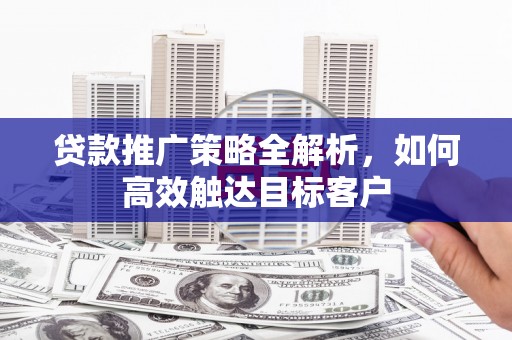 横县贷款推广策略全解析，如何高效触达目标客户