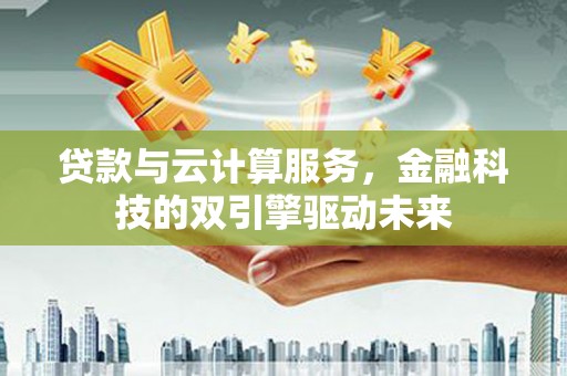 横县贷款与云计算服务，金融科技的双引擎驱动未来