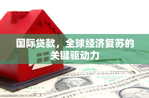 横县国际贷款，全球经济复苏的关键驱动力