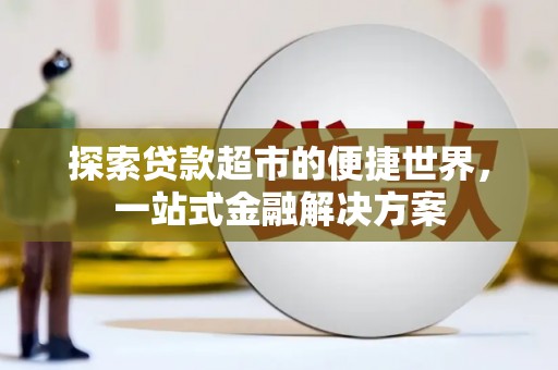 横县探索贷款超市的便捷世界，一站式金融解决方案