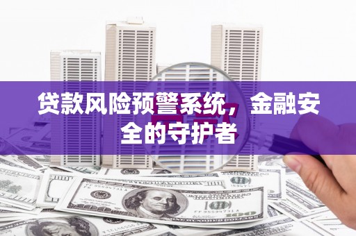 横县贷款风险预警系统，金融安全的守护者