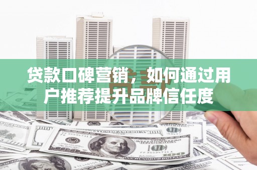 横县贷款口碑营销，如何通过用户推荐提升品牌信任度