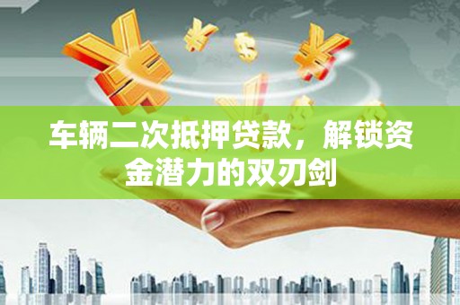 横县车辆二次抵押贷款，解锁资金潜力的双刃剑