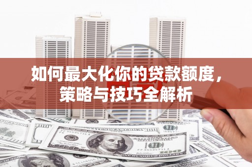 横县如何最大化你的贷款额度，策略与技巧全解析