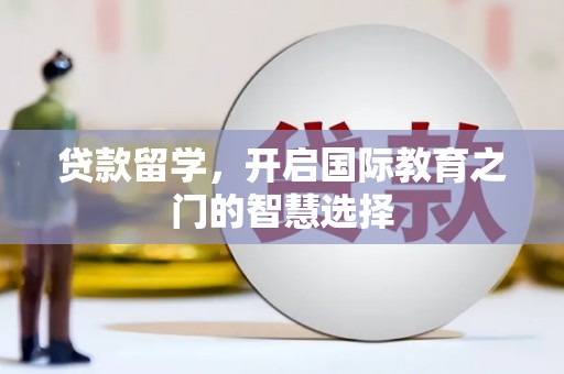 横县贷款留学，开启国际教育之门的智慧选择