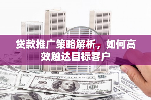 横县贷款推广策略解析，如何高效触达目标客户