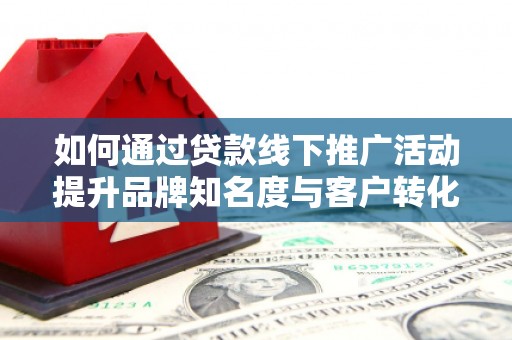 横县如何通过贷款线下推广活动提升品牌知名度与客户转化率