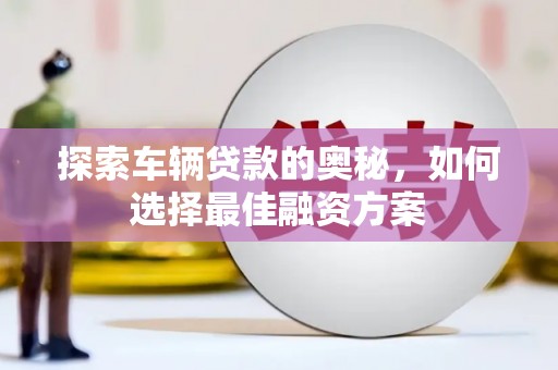 横县探索车辆贷款的奥秘，如何选择最佳融资方案