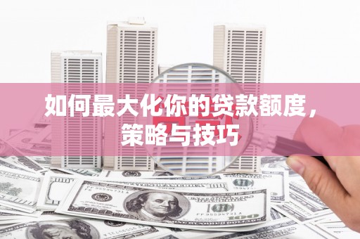 横县如何最大化你的贷款额度，策略与技巧
