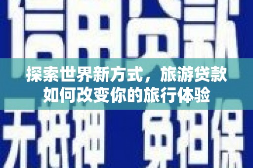 横县探索世界新方式，旅游贷款如何改变你的旅行体验